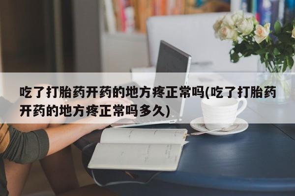 流产药专卖微信吃了打胎药开药的地方疼正常吗(吃了打胎药开药的地方疼正常吗多久)