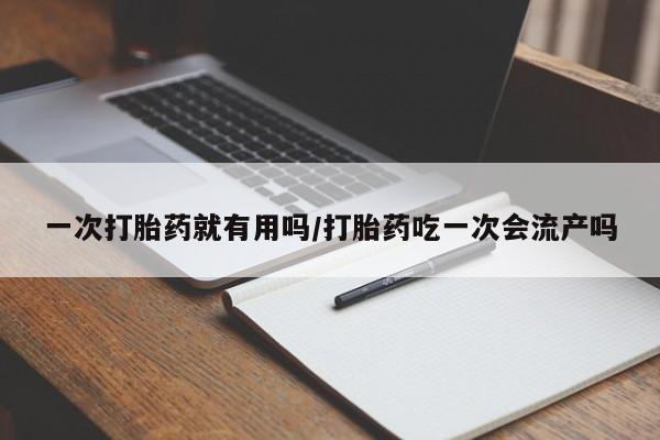 流产药专卖微信一次打胎药就有用吗/打胎药吃一次会流产吗