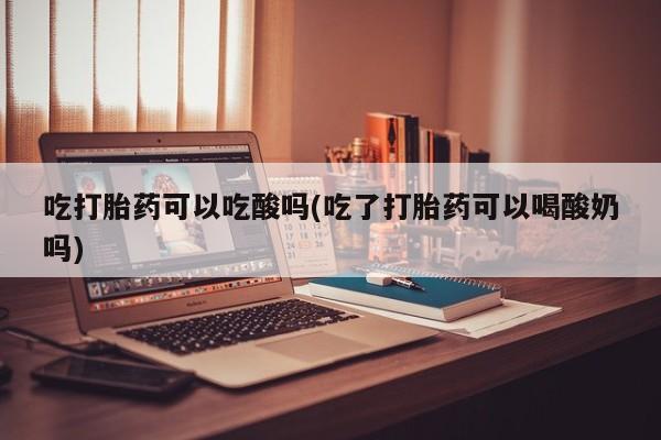 流产药专卖微信吃打胎药可以吃酸吗(吃了打胎药可以喝酸奶吗)