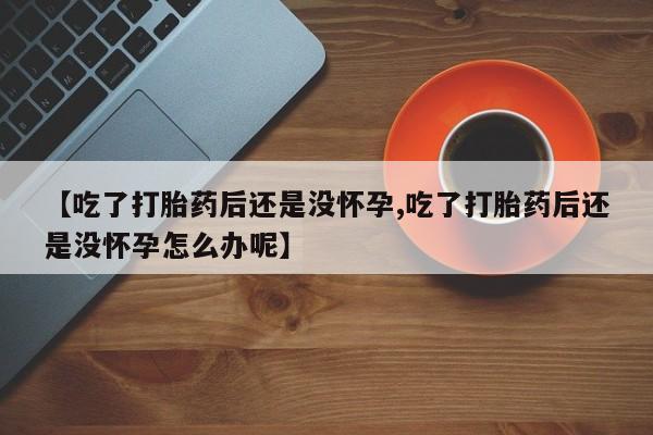 流产药专卖微信【吃了打胎药后还是没怀孕,吃了打胎药后还是没怀孕怎么办呢】
