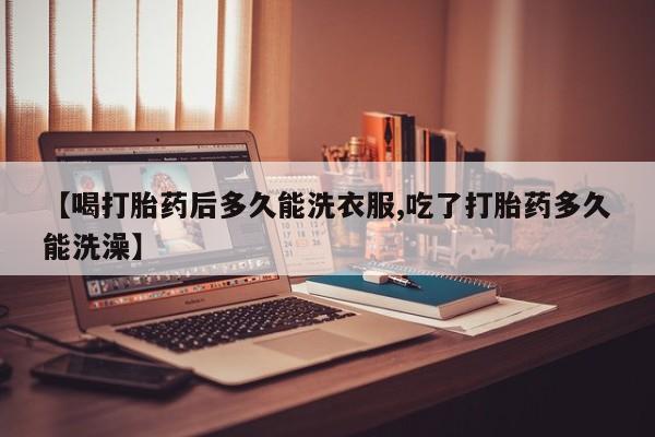 流产药专卖微信【喝打胎药后多久能洗衣服,吃了打胎药多久能洗澡】