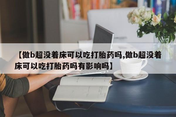 流产药专卖微信【做b超没着床可以吃打胎药吗,做b超没着床可以吃打胎药吗有影响吗】
