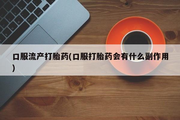 流产药专卖微信口服流产打胎药(口服打胎药会有什么副作用)