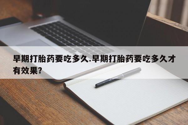 流产药专卖微信早期打胎药要吃多久.早期打胎药要吃多久才有效果？