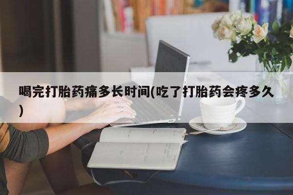 流产药专卖微信喝完打胎药痛多长时间(吃了打胎药会疼多久)