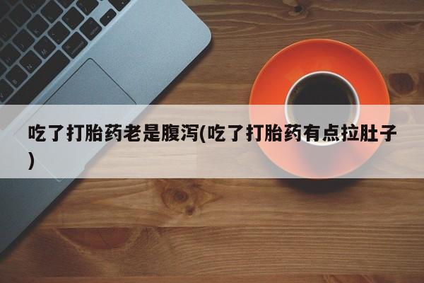 流产药专卖微信吃了打胎药老是腹泻(吃了打胎药有点拉肚子)