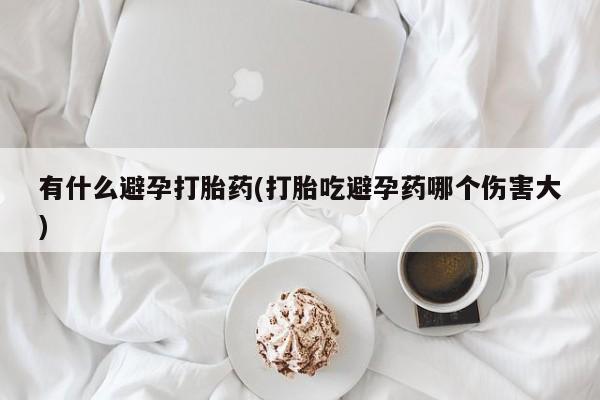 流产药专卖微信有什么避孕打胎药(打胎吃避孕药哪个伤害大)