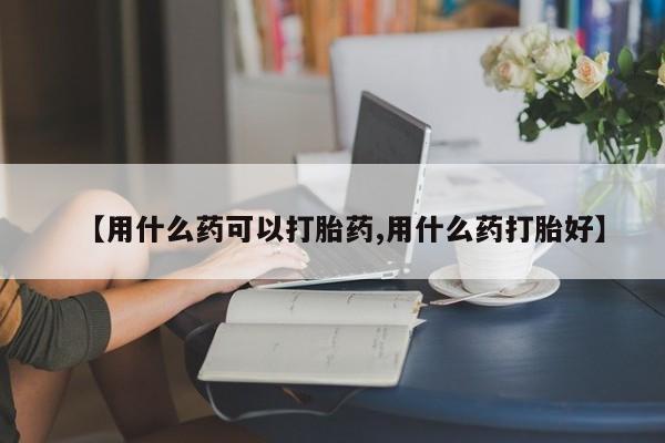 流产药专卖微信【用什么药可以打胎药,用什么药打胎好】