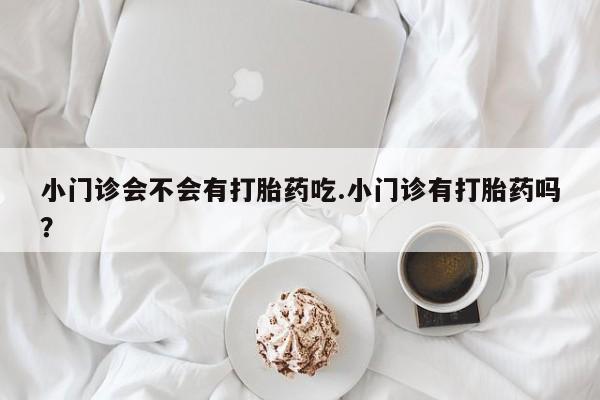流产药专卖微信小门诊会不会有打胎药吃.小门诊有打胎药吗？