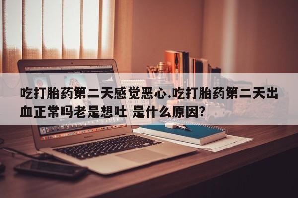 流产药专卖微信吃打胎药第二天感觉恶心.吃打胎药第二天出血正常吗老是想吐 是什么原因？