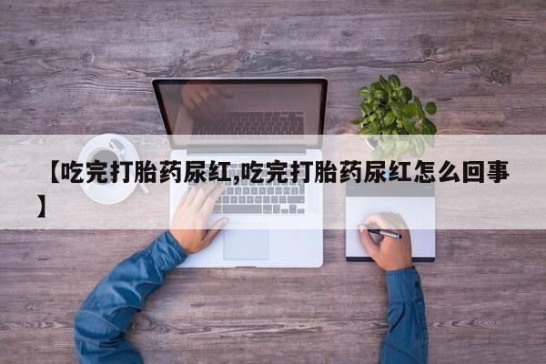 流产药专卖微信【吃完打胎药尿红,吃完打胎药尿红怎么回事】