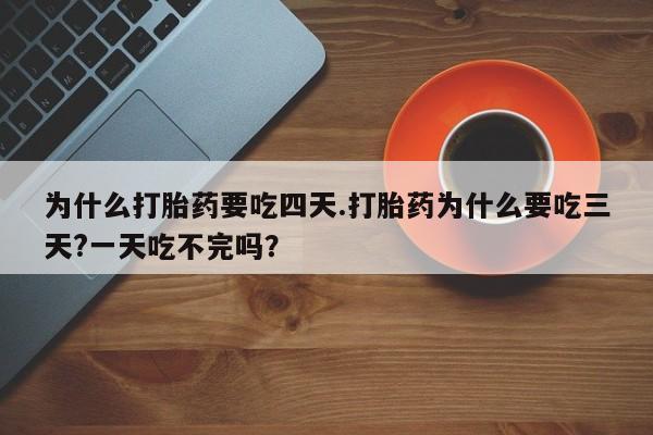 流产药专卖微信为什么打胎药要吃四天.打胎药为什么要吃三天?一天吃不完吗？