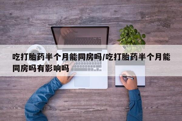 流产药专卖微信吃打胎药半个月能同房吗/吃打胎药半个月能同房吗有影响吗