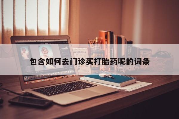 流产药专卖微信包含如何去门诊买打胎药呢的词条