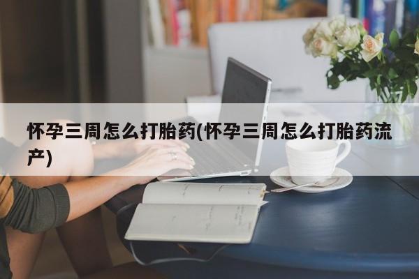 流产药专卖微信怀孕三周怎么打胎药(怀孕三周怎么打胎药流产)