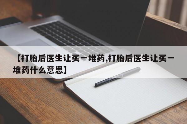 流产药专卖微信【打胎后医生让买一堆药,打胎后医生让买一堆药什么意思】