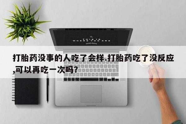 流产药专卖微信打胎药没事的人吃了会样.打胎药吃了没反应,可以再吃一次吗？