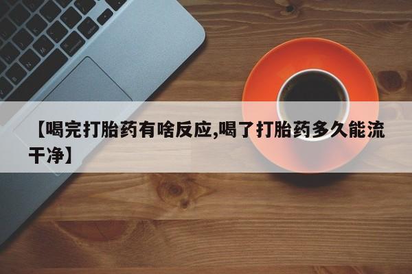 流产药专卖微信【喝完打胎药有啥反应,喝了打胎药多久能流干净】