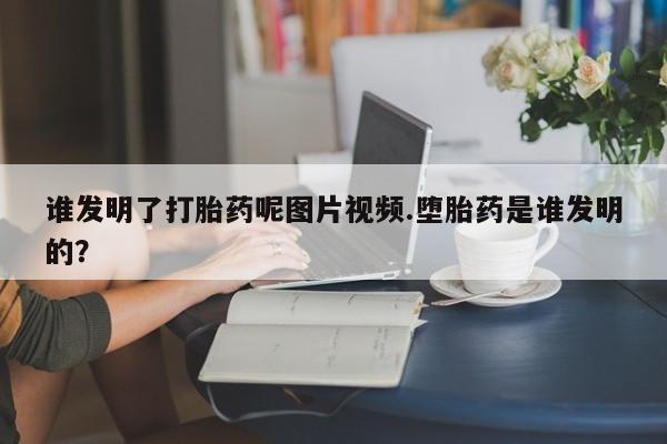 流产药专卖微信谁发明了打胎药呢图片视频.堕胎药是谁发明的？
