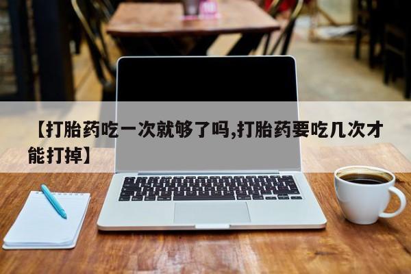 流产药专卖微信【打胎药吃一次就够了吗,打胎药要吃几次才能打掉】