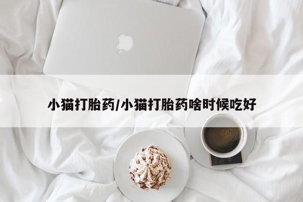 流产药专卖微信小猫打胎药/小猫打胎药啥时候吃好