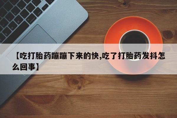 流产药专卖微信【吃打胎药蹦蹦下来的快,吃了打胎药发抖怎么回事】