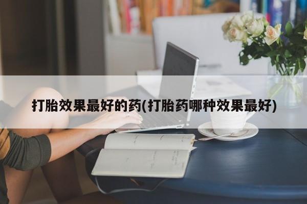 流产药专卖微信打胎效果最好的药(打胎药哪种效果最好)