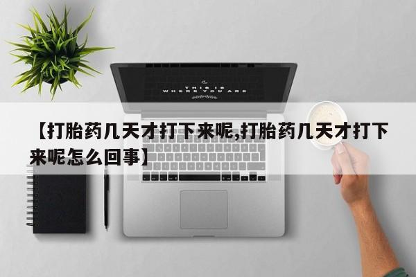 流产药专卖微信【打胎药几天才打下来呢,打胎药几天才打下来呢怎么回事】