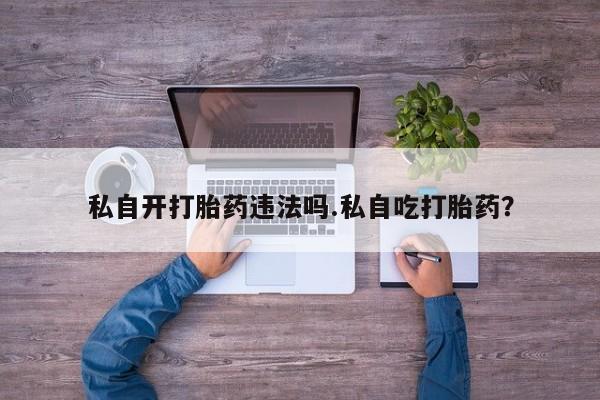 流产药专卖微信私自开打胎药违法吗.私自吃打胎药？