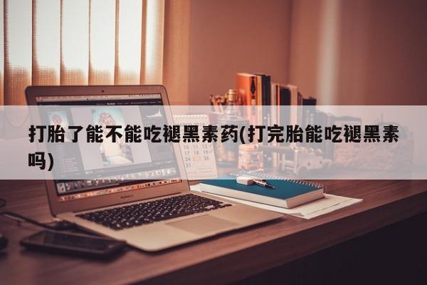 流产药专卖微信打胎了能不能吃褪黑素药(打完胎能吃褪黑素吗)