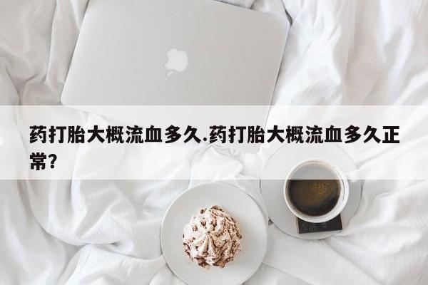 流产药专卖微信药打胎大概流血多久.药打胎大概流血多久正常？
