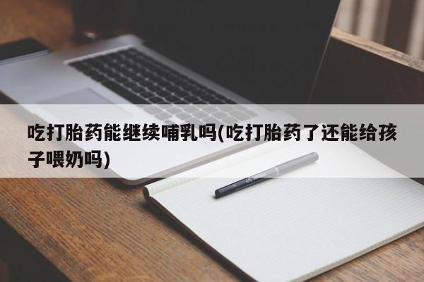 流产药专卖微信吃打胎药能继续哺乳吗(吃打胎药了还能给孩子喂奶吗)