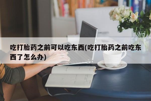 流产药专卖微信吃打胎药之前可以吃东西(吃打胎药之前吃东西了怎么办)