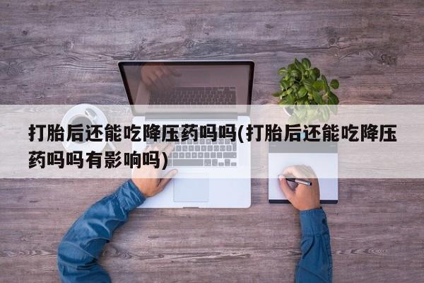 流产药专卖微信打胎后还能吃降压药吗吗(打胎后还能吃降压药吗吗有影响吗)