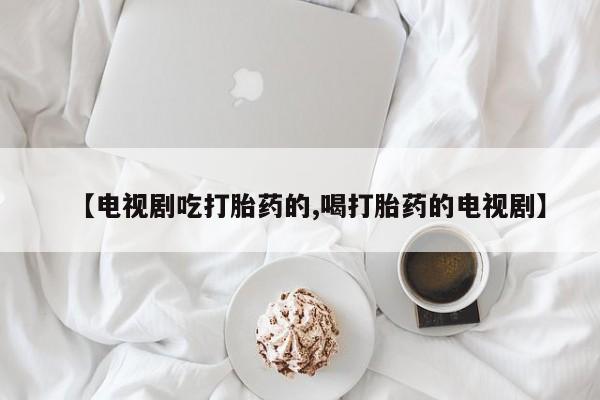 流产药专卖微信【电视剧吃打胎药的,喝打胎药的电视剧】