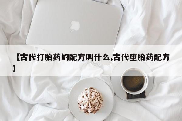 流产药专卖微信【古代打胎药的配方叫什么,古代堕胎药配方】