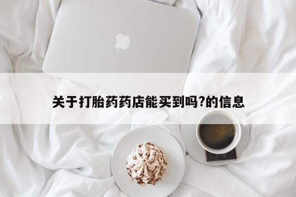 流产药专卖微信关于打胎药药店能买到吗?的信息