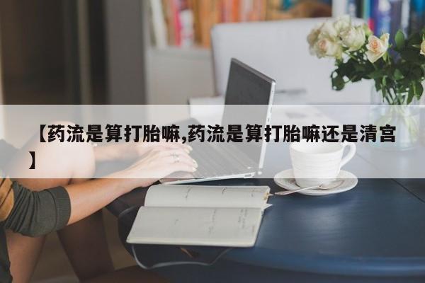流产药专卖微信【药流是算打胎嘛,药流是算打胎嘛还是清宫】