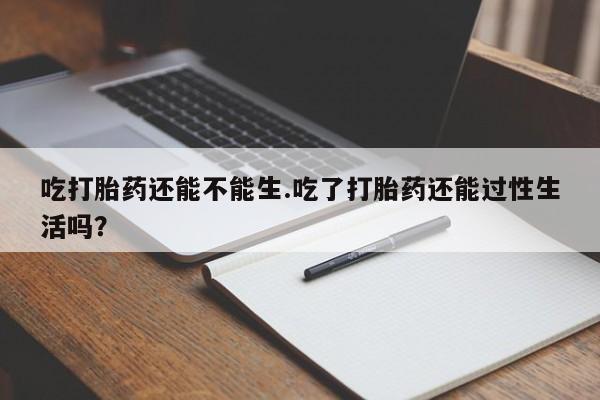 流产药专卖微信吃打胎药还能不能生.吃了打胎药还能过性生活吗？