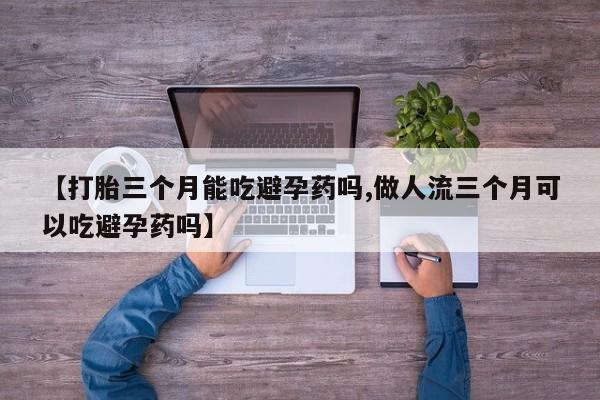 流产药专卖微信【打胎三个月能吃避孕药吗,做人流三个月可以吃避孕药吗】