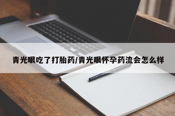 流产药专卖微信青光眼吃了打胎药/青光眼怀孕药流会怎么样