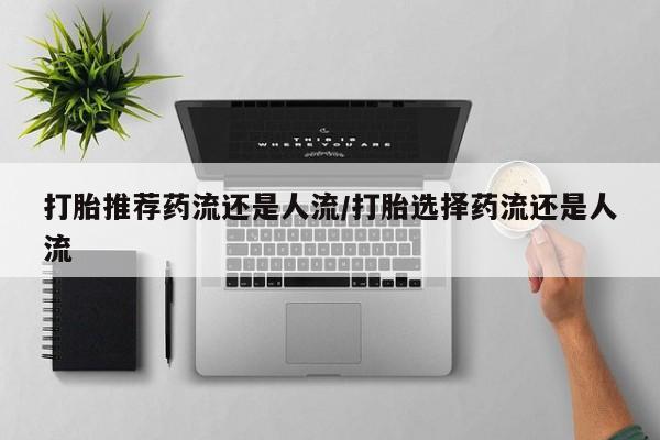 流产药专卖微信打胎推荐药流还是人流/打胎选择药流还是人流