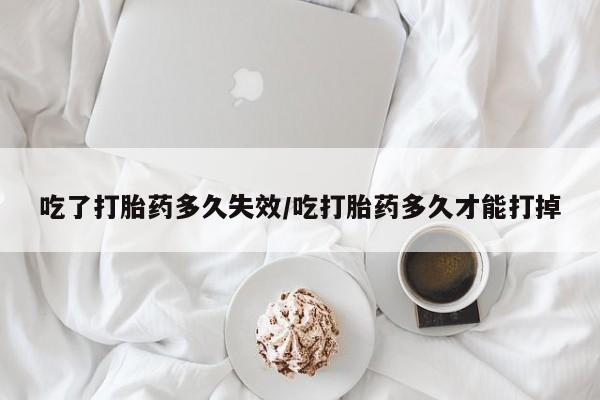 流产药专卖微信吃了打胎药多久失效/吃打胎药多久才能打掉