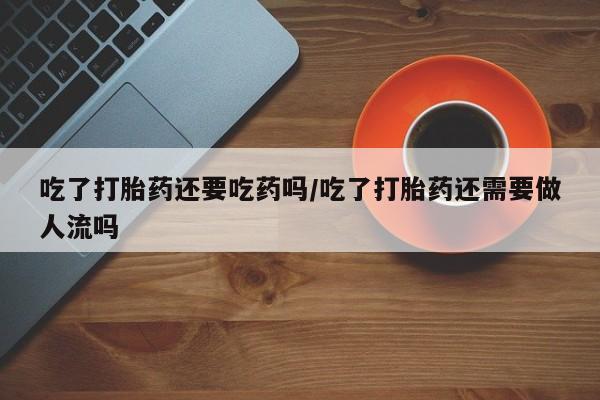 流产药专卖微信吃了打胎药还要吃药吗/吃了打胎药还需要做人流吗