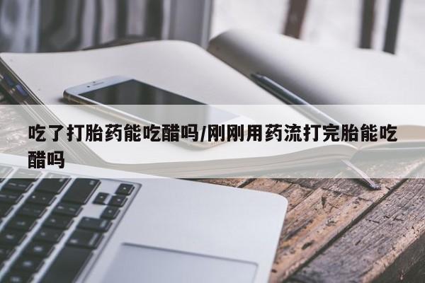 流产药专卖微信吃了打胎药能吃醋吗/刚刚用药流打完胎能吃醋吗