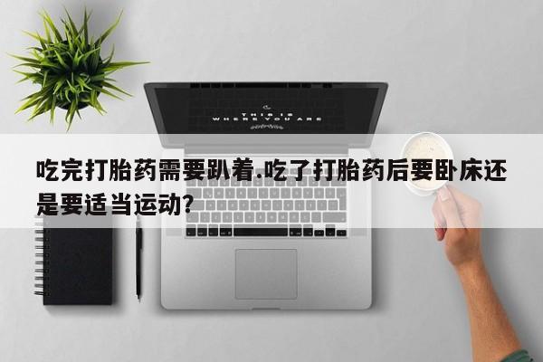 流产药专卖微信吃完打胎药需要趴着.吃了打胎药后要卧床还是要适当运动？