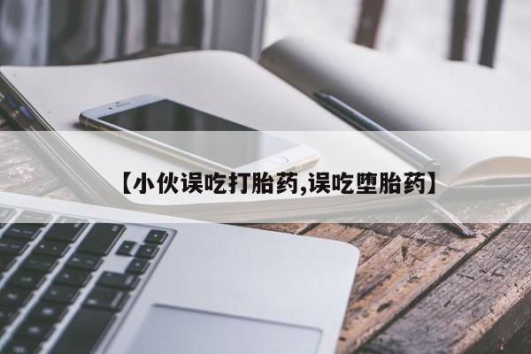 流产药专卖微信【小伙误吃打胎药,误吃堕胎药】