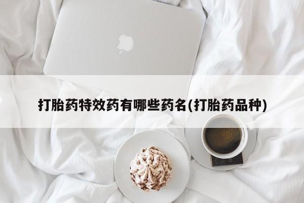 流产药专卖微信打胎药特效药有哪些药名(打胎药品种)