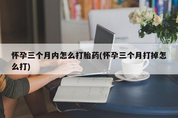 流产药专卖微信怀孕三个月内怎么打胎药(怀孕三个月打掉怎么打)