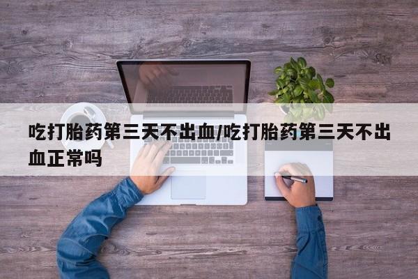 流产药专卖微信吃打胎药第三天不出血/吃打胎药第三天不出血正常吗